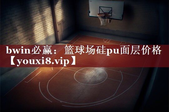 bwin必赢：篮球场硅pu面层价格