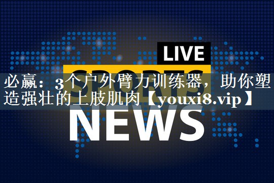 必赢：3个户外臂力训练器，助你塑造强壮的上肢肌肉