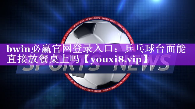 bwin必赢官网登录入口：乒乓球台面能直接放餐桌上吗