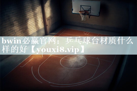 bwin必赢官网：乒乓球台材质什么样的好