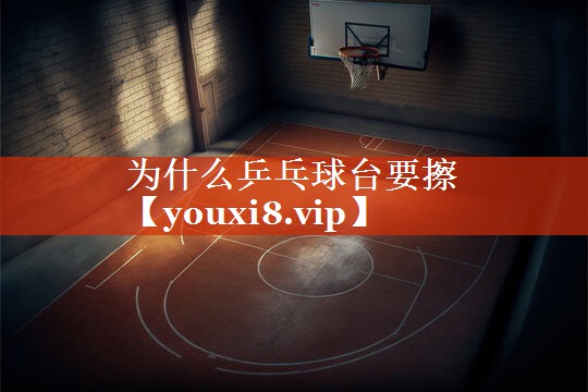 为什么乒乓球台要擦