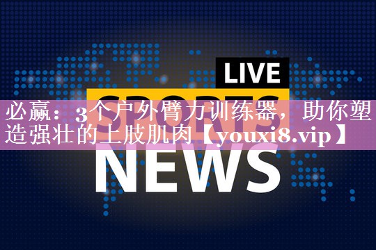 3个户外臂力训练器，助你塑造强壮的上肢肌肉