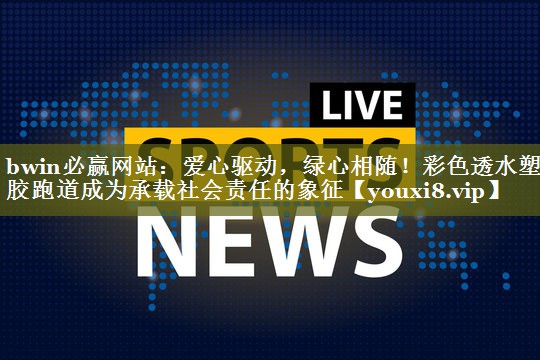 爱心驱动，绿心相随！彩色透水塑胶跑道成为承载社会责任的象征