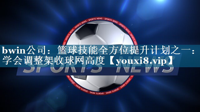 bwin公司：篮球技能全方位提升计划之一：学会调整架收球网高度