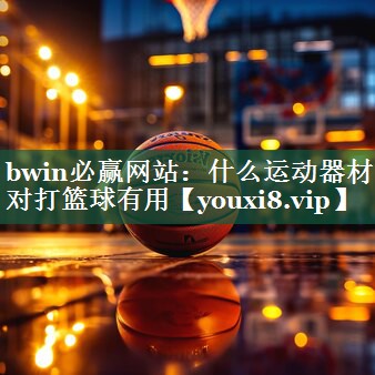 bwin必赢网站：什么运动器材对打篮球有用