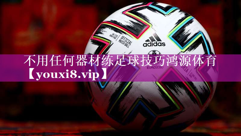 不用任何器材练足球技巧鸿源体育