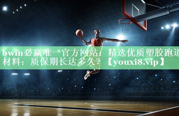 bwin必赢唯一官方网站：精选优质塑胶跑道材料：质保期长达多久？