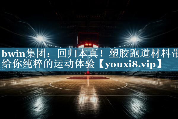bwin集团：回归本真！塑胶跑道材料带给你纯粹的运动体验