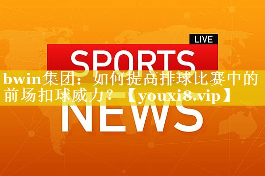 bwin集团：如何提高排球比赛中的前场扣球威力？