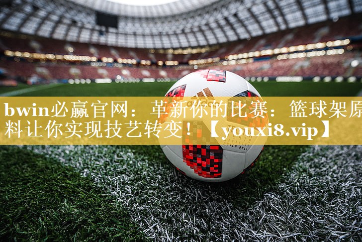 bwin必赢官网：革新你的比赛：篮球架原料让你实现技艺转变！