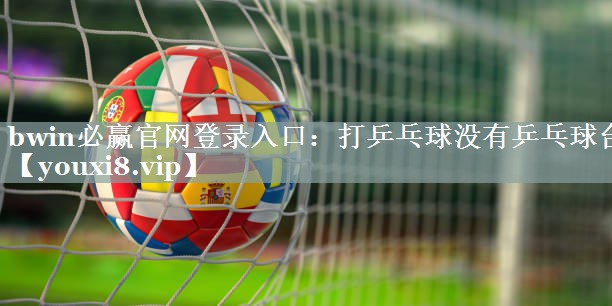 bwin必赢官网登录入口：打乒乓球没有乒乓球台