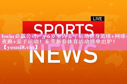 bwin必赢公司：3-6岁室内亲子运动健身篮球+网球+夜跑+亲子运动！东莞新春体育活动清单出炉！