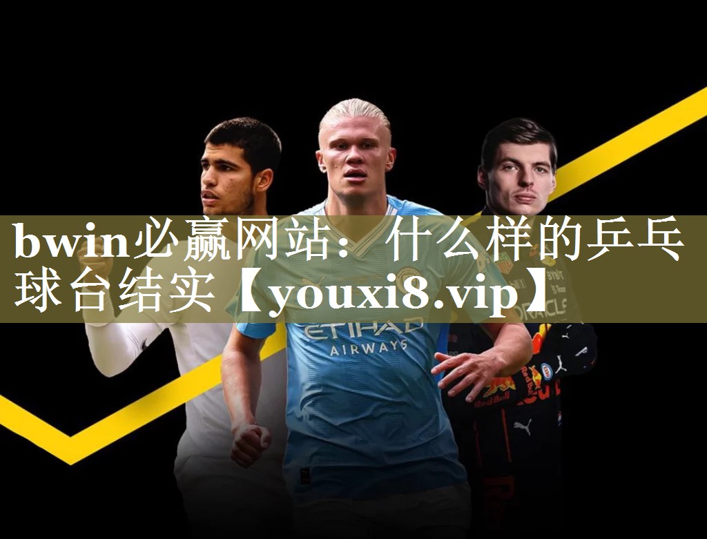bwin必赢网站：什么样的乒乓球台结实