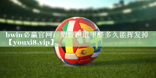 bwin必赢官网：塑胶跑道甲醛多久能挥发掉