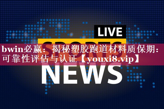bwin必赢：揭秘塑胶跑道材料质保期：可靠性评估与认证