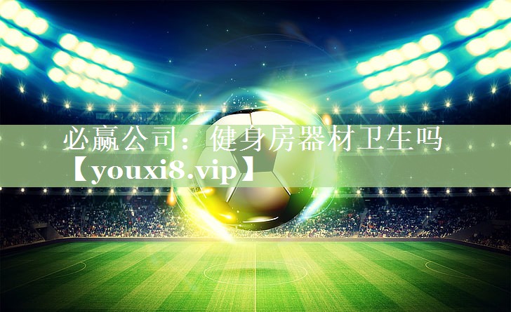 必赢公司：健身房器材卫生吗