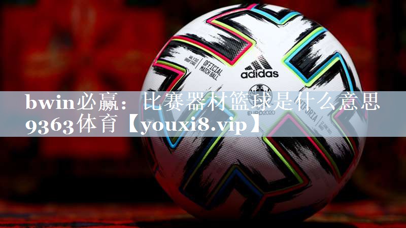 bwin必赢：比赛器材篮球是什么意思9363体育