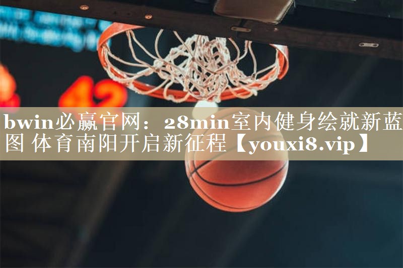 bwin必赢官网：28min室内健身绘就新蓝图 体育南阳开启新征程