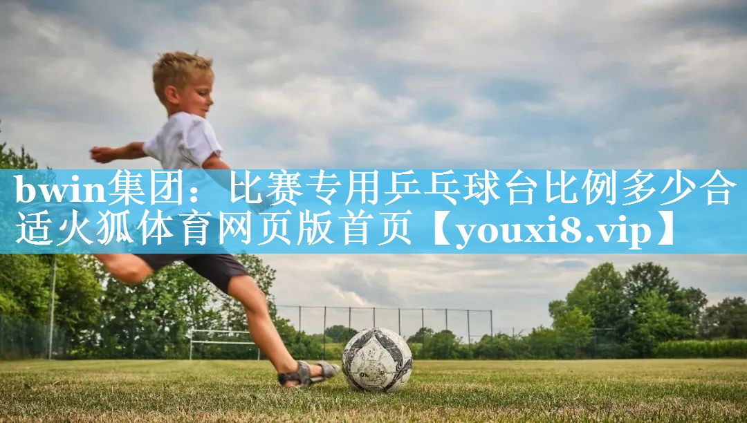 bwin集团：比赛专用乒乓球台比例多少合适火狐体育网页版首页
