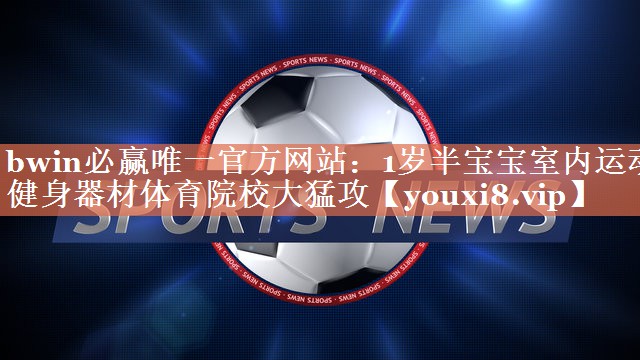 bwin必赢唯一官方网站：1岁半宝宝室内运动健身器材体育院校大猛攻