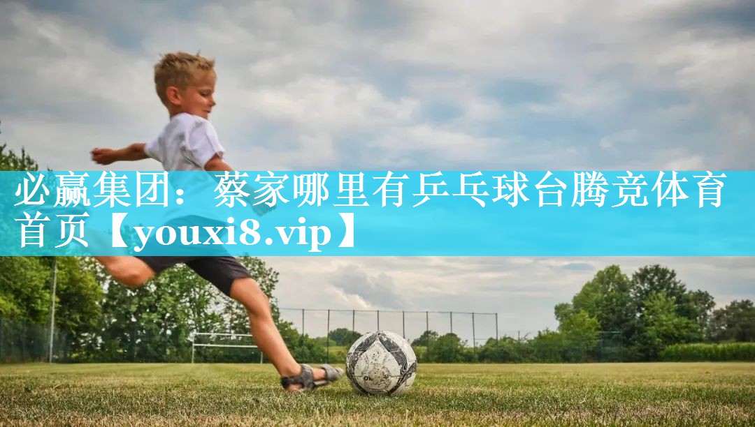 必赢集团：蔡家哪里有乒乓球台腾竞体育首页