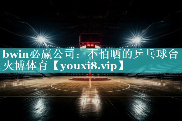 bwin必赢公司：不怕晒的乒乓球台火博体育