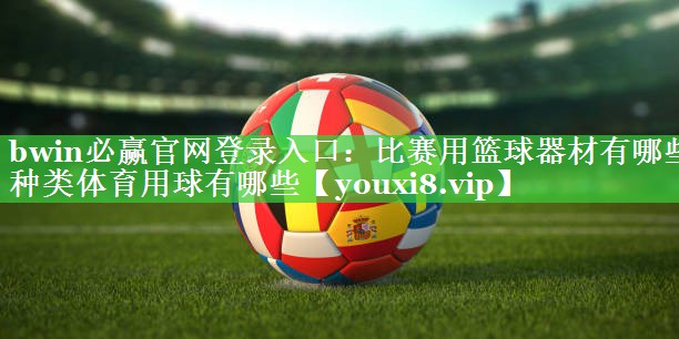 bwin必赢官网登录入口：比赛用篮球器材有哪些种类体育用球有哪些