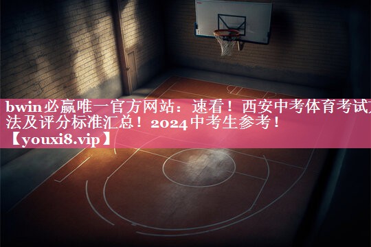 bwin必赢唯一官方网站：速看！西安中考体育考试方法及评分标准汇总！2024中考生参考！