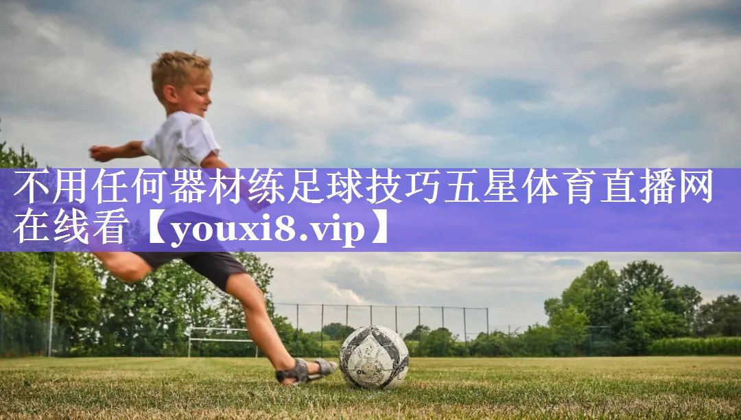 不用任何器材练足球技巧五星体育直播网在线看