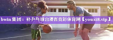 bwin集团：补乒乓球台澳客竞彩体育网