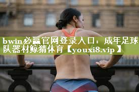 bwin必赢官网登录入口：成年足球队器材鲸猜体育