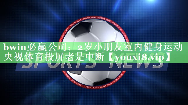 bwin必赢公司：2岁小朋友室内健身运动央视体育投屏老是中断