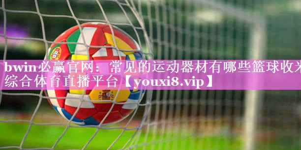 bwin必赢官网：常见的运动器材有哪些篮球收米综合体育直播平台
