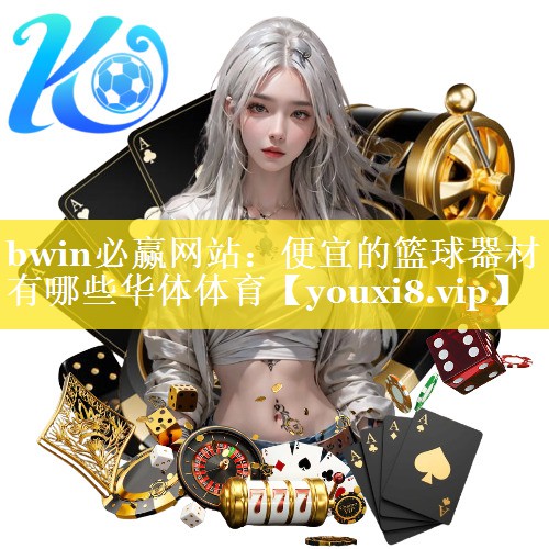 bwin必赢网站：便宜的篮球器材有哪些华体体育