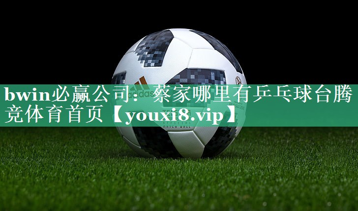 bwin必赢公司：蔡家哪里有乒乓球台腾竞体育首页