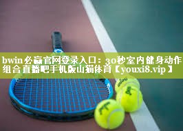 bwin必赢官网登录入口：30秒室内健身动作组合直播吧手机版山猫体育