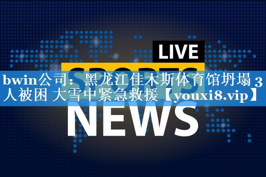 bwin公司：黑龙江佳木斯体育馆坍塌 3人被困 大雪中紧急救援