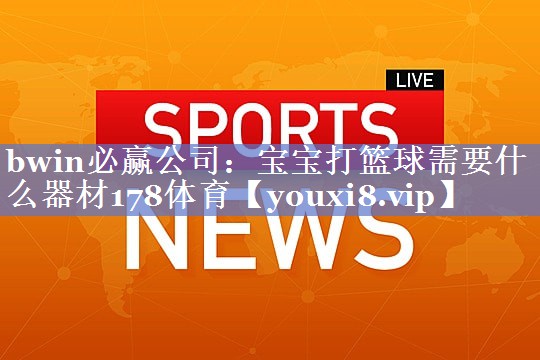 bwin必赢公司：宝宝打篮球需要什么器材178体育
