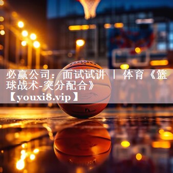 必赢公司：面试试讲 ｜ 体育《篮球战术-突分配合》