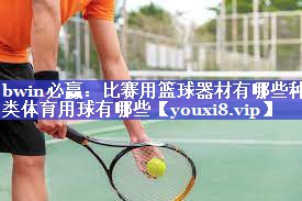bwin必赢：比赛用篮球器材有哪些种类体育用球有哪些