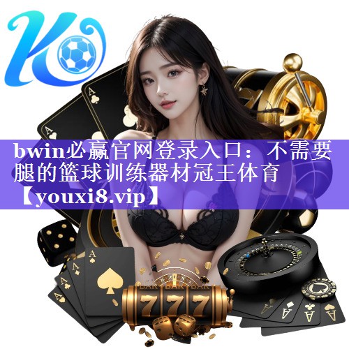 bwin必赢官网登录入口：不需要腿的篮球训练器材冠王体育