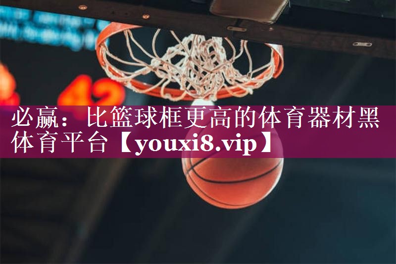 必赢：比篮球框更高的体育器材黑体育平台