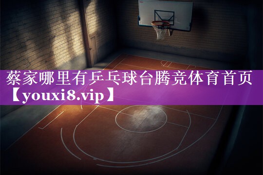 蔡家哪里有乒乓球台腾竞体育首页