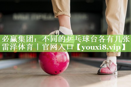 必赢集团：不同的乒乓球台各有几张雷泽体育｜官网入口