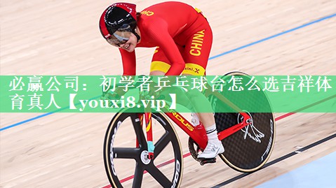 必赢公司：初学者乒乓球台怎么选吉祥体育真人