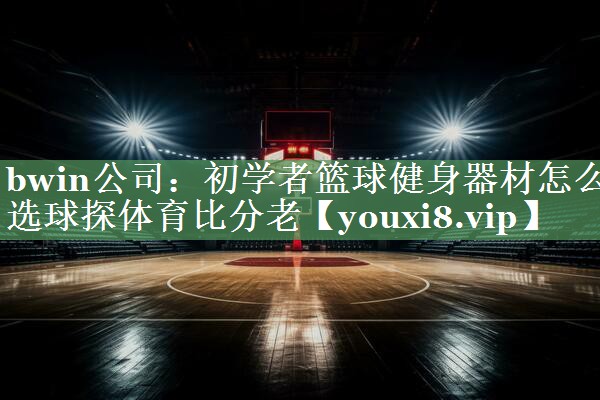 bwin公司：初学者篮球健身器材怎么选球探体育比分老