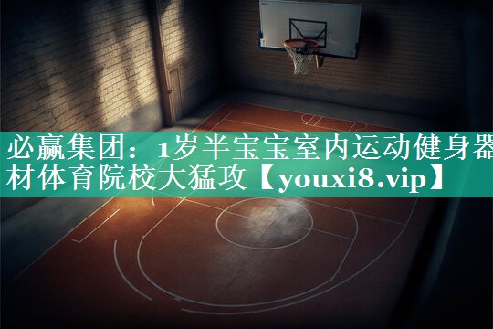 必赢集团：1岁半宝宝室内运动健身器材体育院校大猛攻