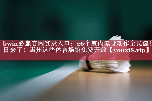 bwin必赢官网登录入口：26个室内健身动作全民健身日来了！惠州这些体育场馆免费开放