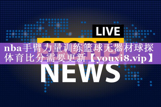 nba手臂力量训练篮球无器材球探体育比分需要更新
