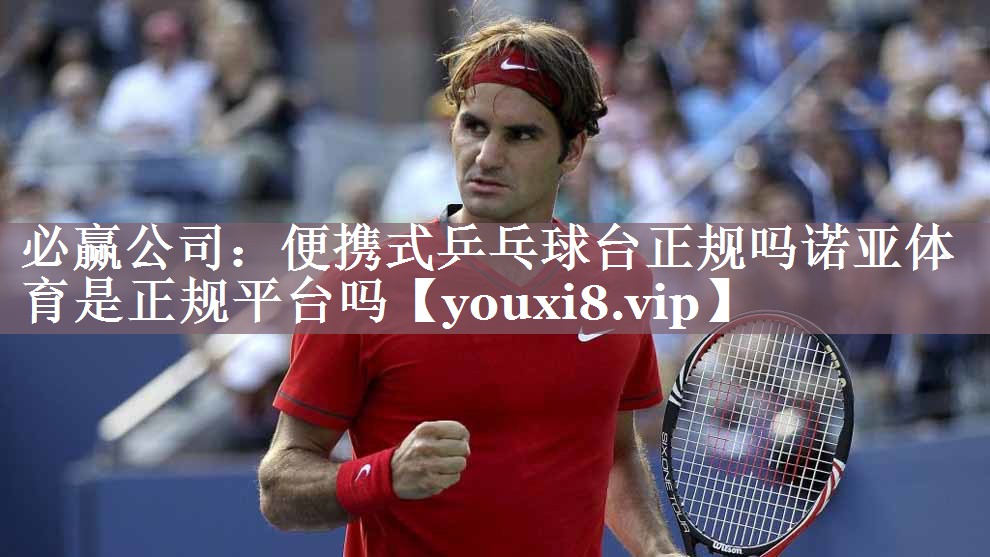 必赢公司：便携式乒乓球台正规吗诺亚体育是正规平台吗